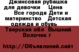 Джинсовая рубашка для девочки. › Цена ­ 600 - Все города Дети и материнство » Детская одежда и обувь   . Тверская обл.,Вышний Волочек г.